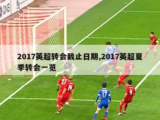 2017英超转会截止日期,2017英超夏季转会一览-图1