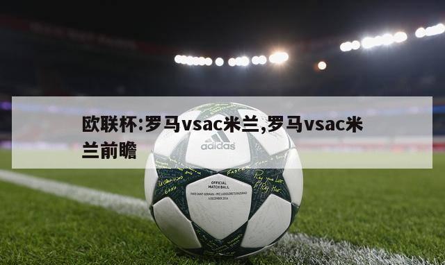 欧联杯:罗马vsac米兰,罗马vsac米兰前瞻-图1