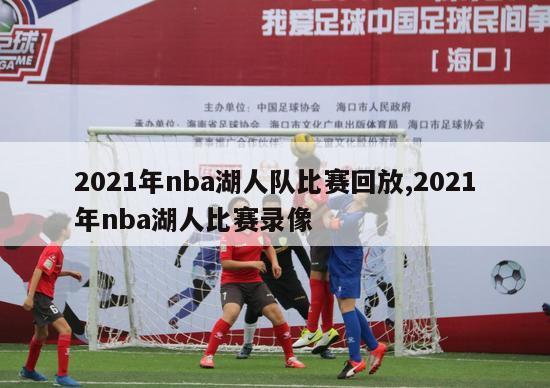 2021年nba湖人队比赛回放,2021年nba湖人比赛录像-图1