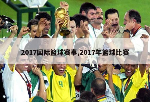 2017国际篮球赛事,2017年篮球比赛-图1