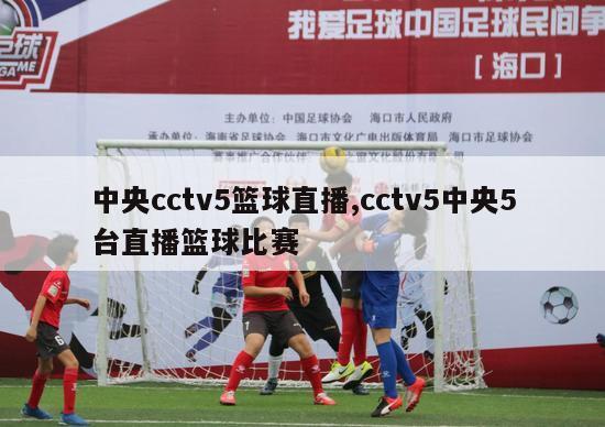 中央cctv5篮球直播,cctv5中央5台直播篮球比赛-图1