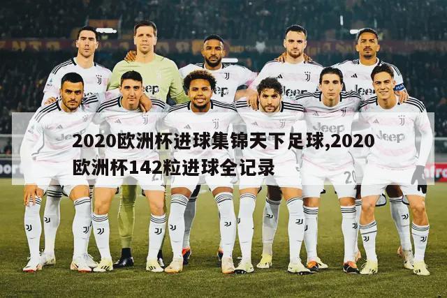 2020欧洲杯进球集锦天下足球,2020欧洲杯142粒进球全记录-图1