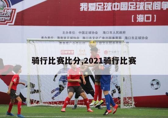 骑行比赛比分,2021骑行比赛-图1