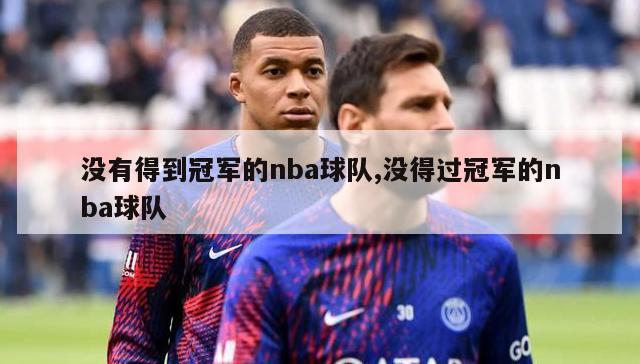 没有得到冠军的nba球队,没得过冠军的nba球队-图1