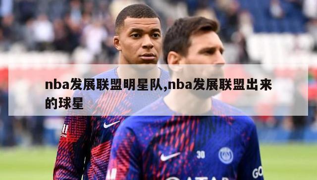 nba发展联盟明星队,nba发展联盟出来的球星-图1