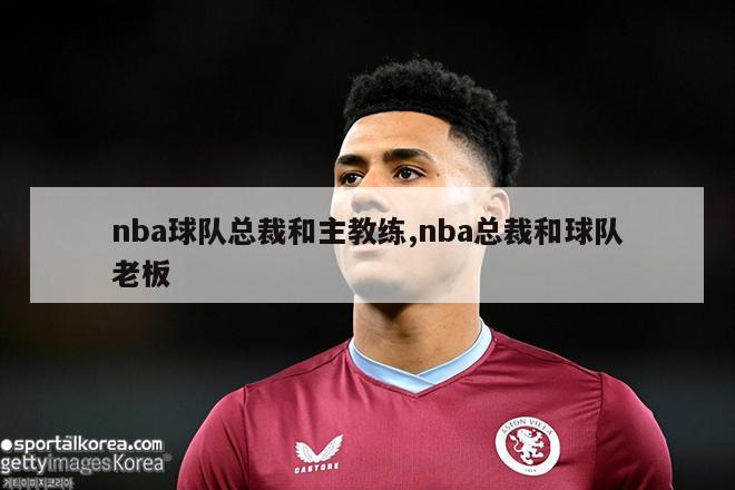 nba球队总裁和主教练,nba总裁和球队老板-图1