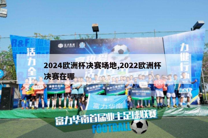 2024欧洲杯决赛场地,2022欧洲杯 决赛在哪