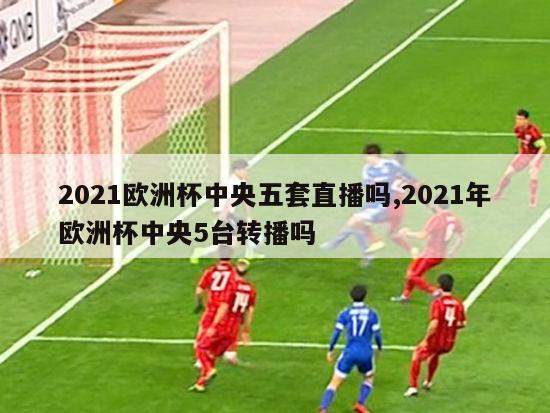 2021欧洲杯中央五套直播吗,2021年欧洲杯中央5台转播吗-图1