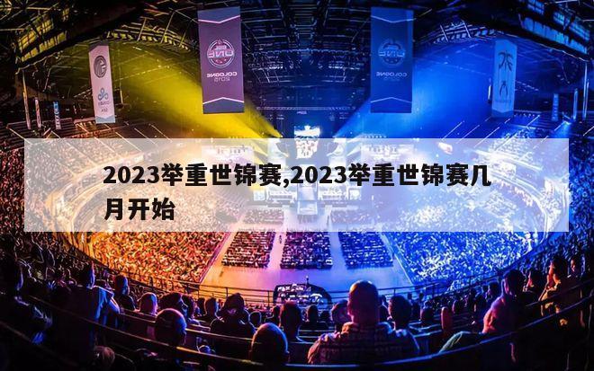 2023举重世锦赛,2023举重世锦赛几月开始-图1