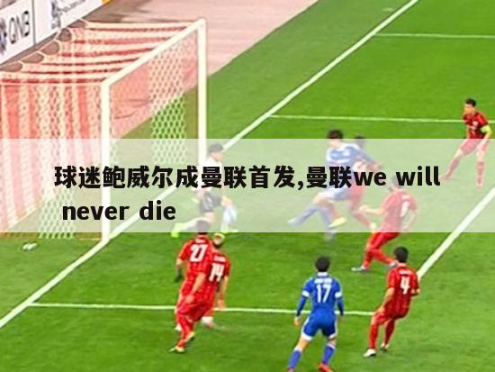 球迷鲍威尔成曼联首发,曼联we will never die-图1