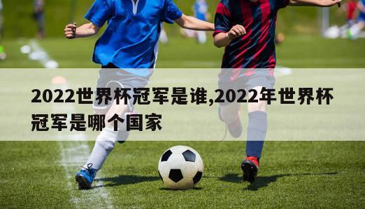 2022世界杯冠军是谁,2022年世界杯冠军是哪个国家