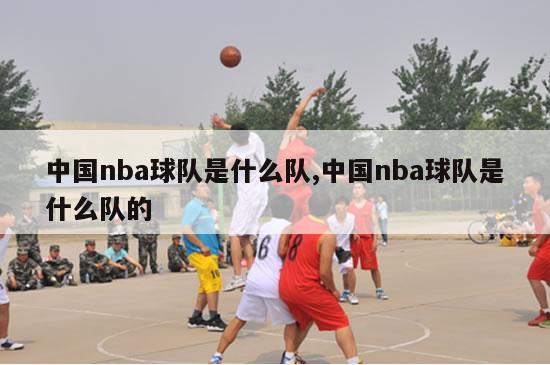 中国nba球队是什么队,中国nba球队是什么队的-图1