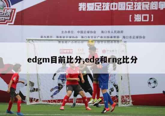 edgm目前比分,edg和rng比分-图1