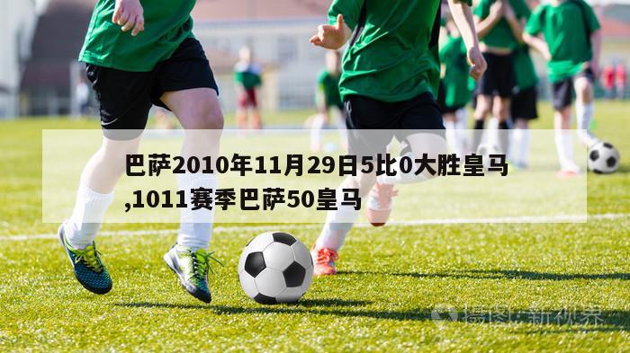 巴萨2010年11月29日5比0大胜皇马,1011赛季巴萨50皇马-图1