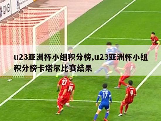 u23亚洲杯小组积分榜,u23亚洲杯小组积分榜卡塔尔比赛结果-图1