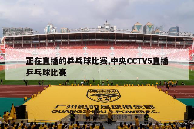 正在直播的乒乓球比赛,中央CCTV5直播乒乓球比赛-图1