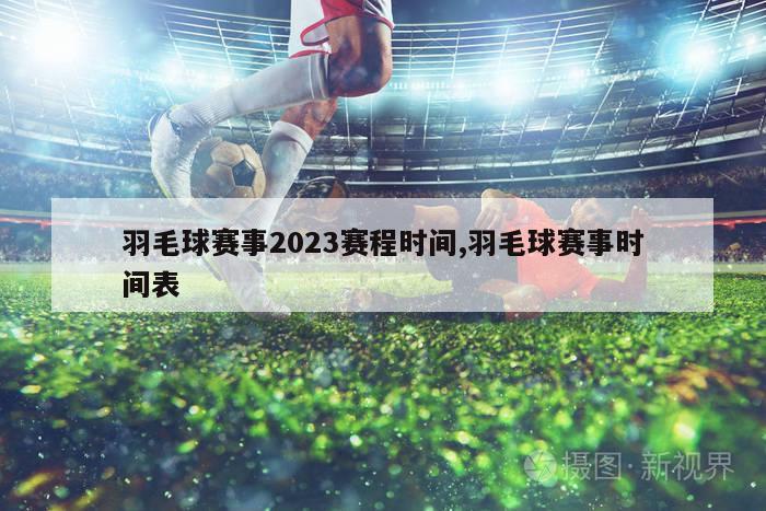 羽毛球赛事2023赛程时间,羽毛球赛事时间表-图1