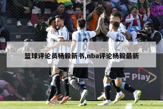 篮球评论员杨毅新书,nba评论杨毅最新-图1