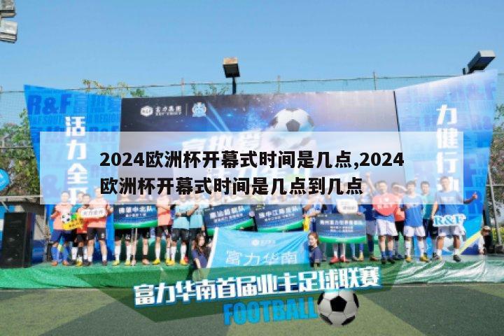 2024欧洲杯开幕式时间是几点,2024欧洲杯开幕式时间是几点到几点-图1