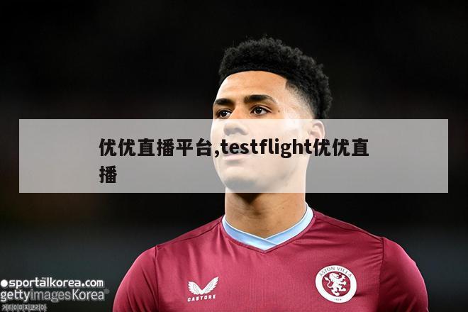 优优直播平台,testflight优优直播-图1