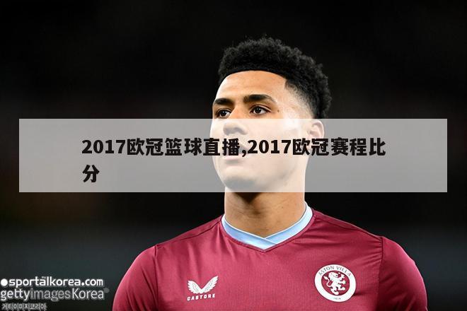 2017欧冠篮球直播,2017欧冠赛程比分-图1