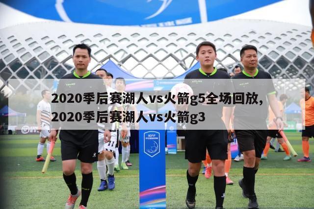 2020季后赛湖人vs火箭g5全场回放,2020季后赛湖人vs火箭g3-图1