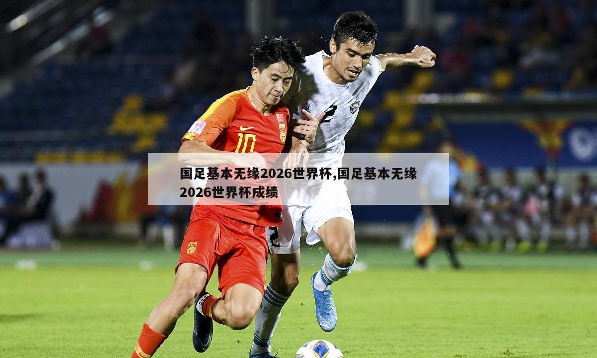 国足基本无缘2026世界杯,国足基本无缘2026世界杯成绩