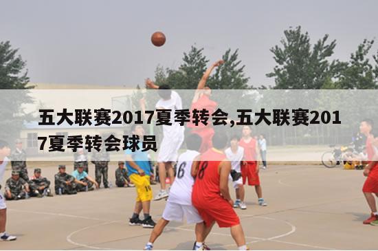 五大联赛2017夏季转会,五大联赛2017夏季转会球员-图1