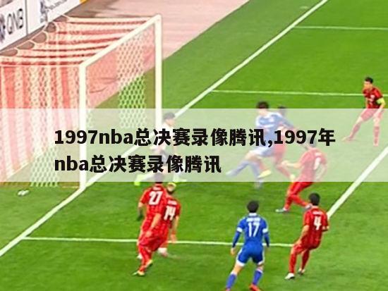 1997nba总决赛录像腾讯,1997年nba总决赛录像腾讯-图1