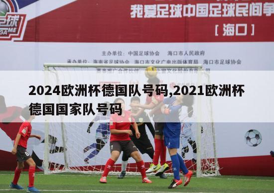 2024欧洲杯德国队号码,2021欧洲杯德国国家队号码-图1