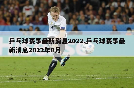 乒乓球赛事最新消息2022,乒乓球赛事最新消息2022年8月-图1