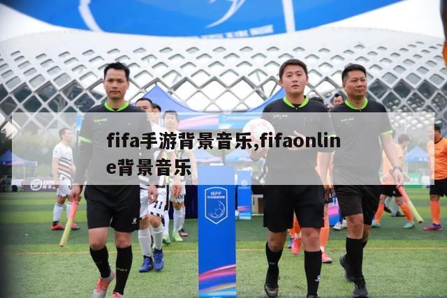 fifa手游背景音乐,fifaonline背景音乐