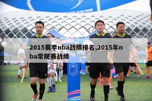 2015赛季nba战绩排名,2015年nba常规赛战绩-图1