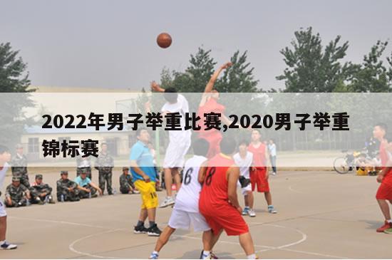 2022年男子举重比赛,2020男子举重锦标赛-图1