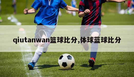 qiutanwan篮球比分,体球蓝球比分-图1