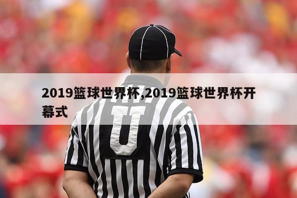 2019篮球世界杯,2019篮球世界杯开幕式-图1