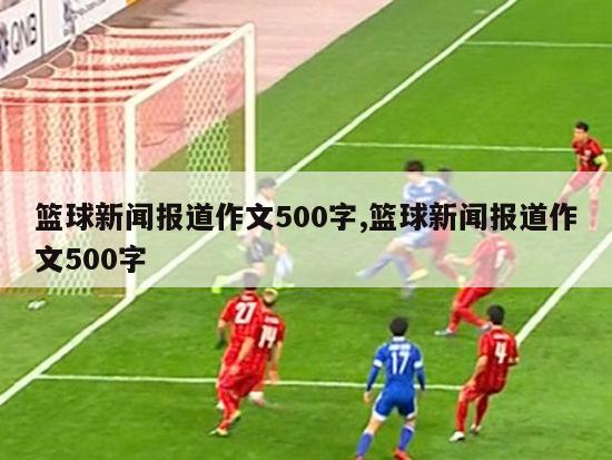 篮球新闻报道作文500字,篮球新闻报道作文500字-图1