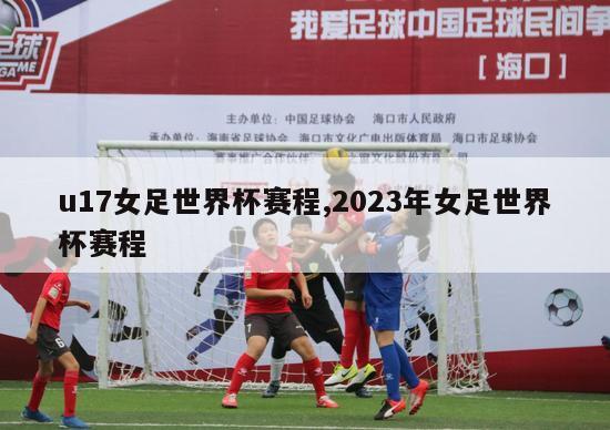 u17女足世界杯赛程,2023年女足世界杯赛程-图1