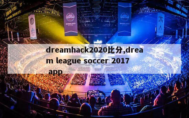 dreamhack2020比分,dream league soccer 2017 app-图1