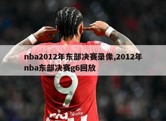 nba2012年东部决赛录像,2012年nba东部决赛g6回放-图1