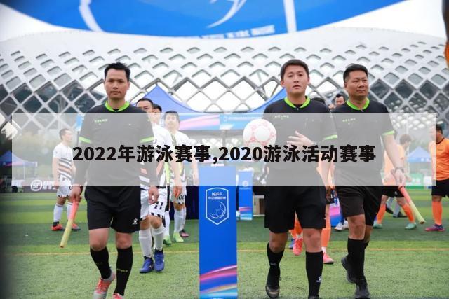 2022年游泳赛事,2020游泳活动赛事-图1