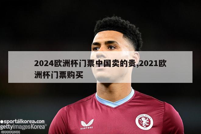 2024欧洲杯门票中国卖的贵,2021欧洲杯门票购买-图1