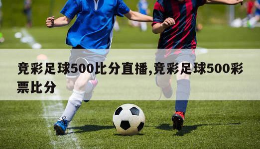 竞彩足球500比分直播,竞彩足球500彩票比分-图1