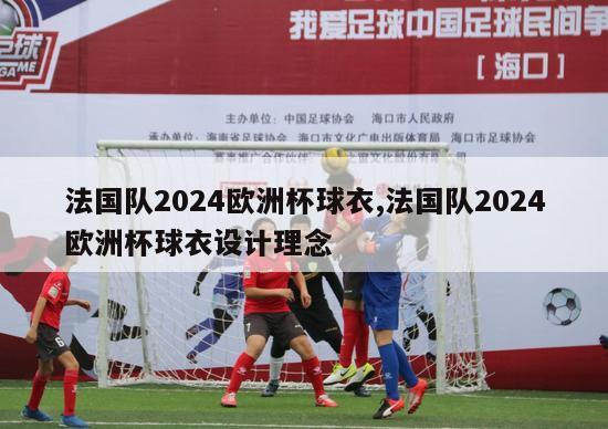 法国队2024欧洲杯球衣,法国队2024欧洲杯球衣设计理念