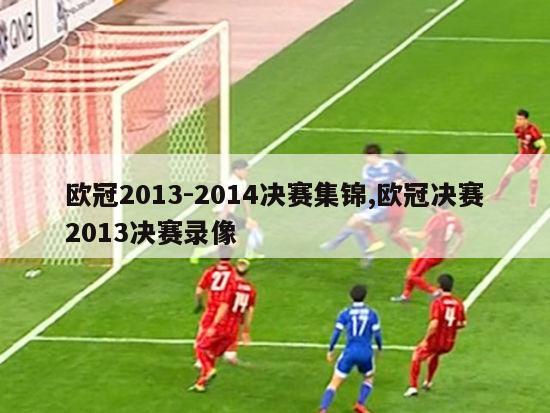 欧冠2013-2014决赛集锦,欧冠决赛2013决赛录像-图1