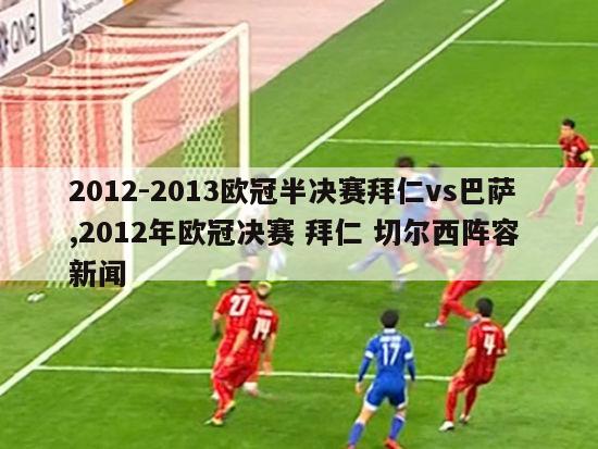 2012-2013欧冠半决赛拜仁vs巴萨,2012年欧冠决赛 拜仁 切尔西阵容 新闻-图1