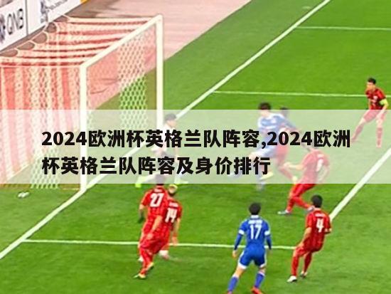 2024欧洲杯英格兰队阵容,2024欧洲杯英格兰队阵容及身价排行