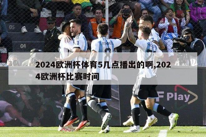 2024欧洲杯体育5几点播出的啊,2024欧洲杯比赛时间-图1