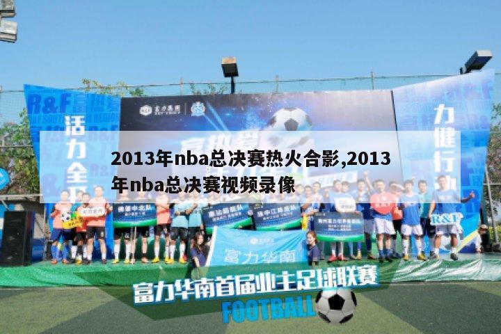 2013年nba总决赛热火合影,2013年nba总决赛视频录像-图1