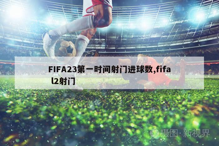 FIFA23第一时间射门进球数,fifa l2射门-图1